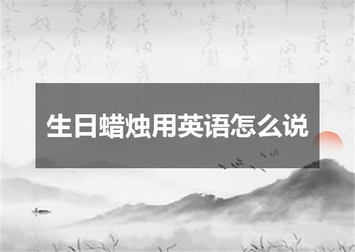 生日蜡烛用英语怎么说