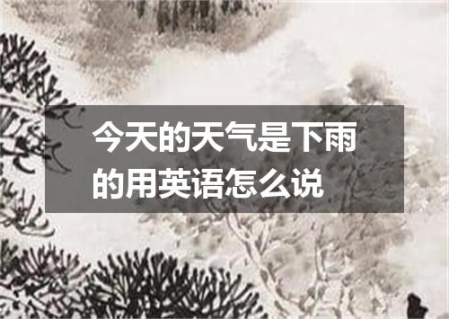 今天的天气是下雨的用英语怎么说