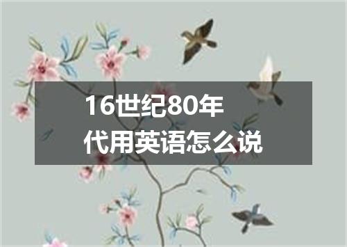 16世纪80年代用英语怎么说