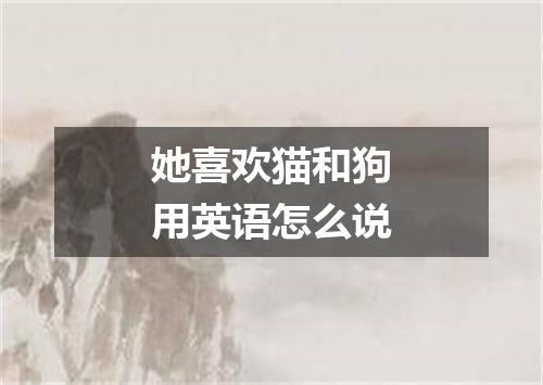 她喜欢猫和狗用英语怎么说