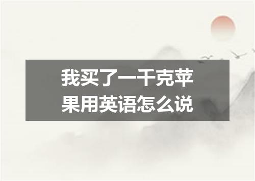我买了一千克苹果用英语怎么说
