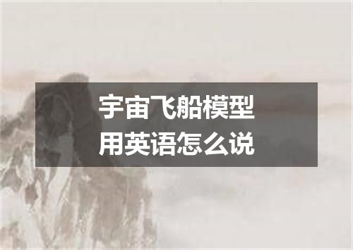 宇宙飞船模型用英语怎么说