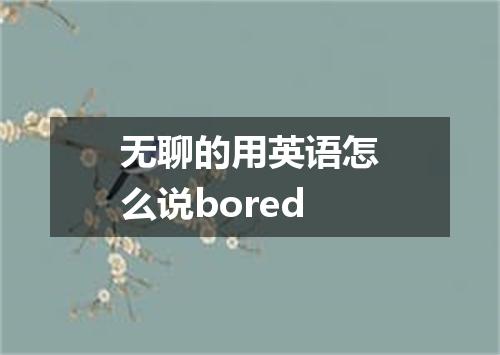 无聊的用英语怎么说bored