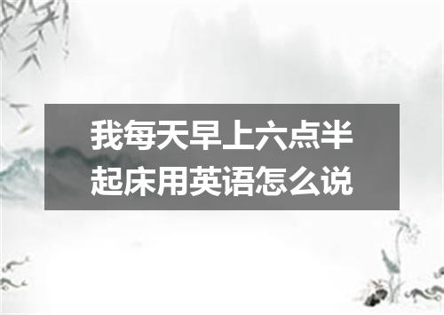 我每天早上六点半起床用英语怎么说