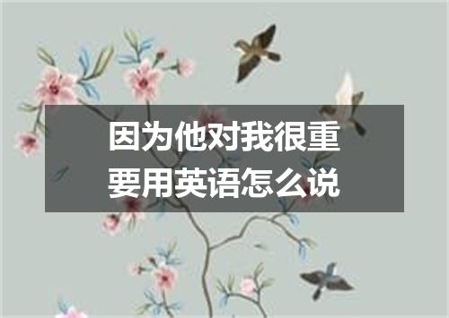 因为他对我很重要用英语怎么说