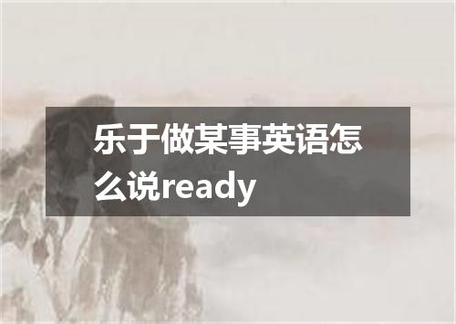 乐于做某事英语怎么说ready