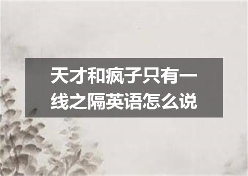 天才和疯子只有一线之隔英语怎么说