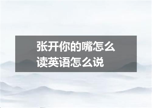 张开你的嘴怎么读英语怎么说