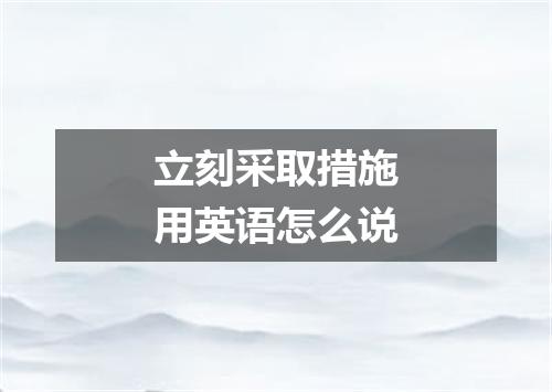 立刻采取措施用英语怎么说
