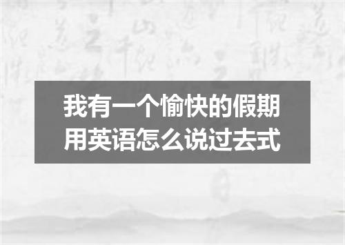 我有一个愉快的假期用英语怎么说过去式