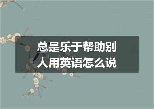 总是乐于帮助别人用英语怎么说