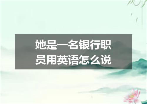 她是一名银行职员用英语怎么说