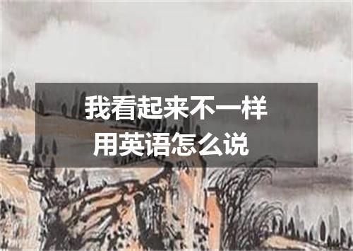 我看起来不一样 用英语怎么说