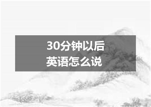 30分钟以后英语怎么说