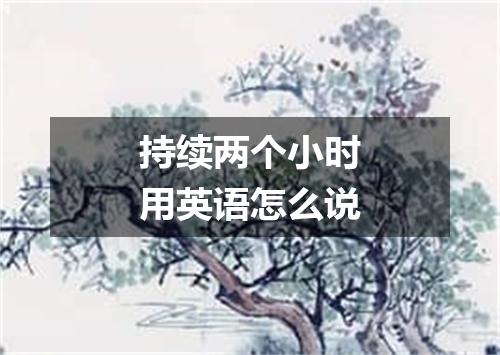 持续两个小时用英语怎么说