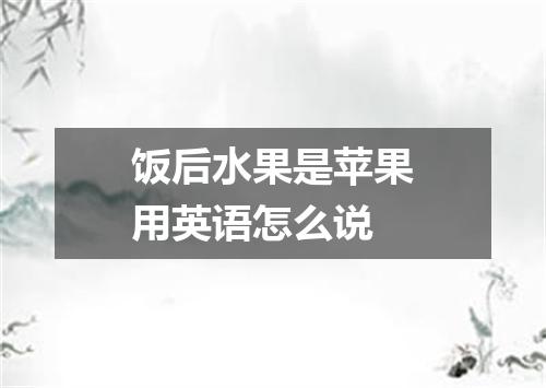 饭后水果是苹果用英语怎么说
