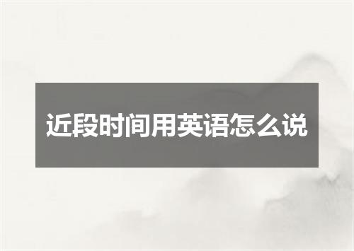 近段时间用英语怎么说