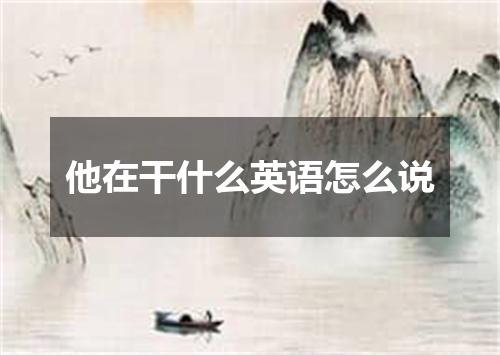 他在干什么英语怎么说