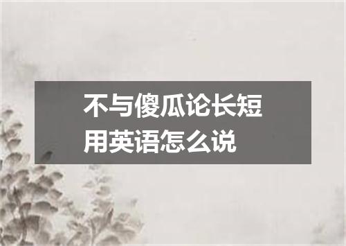 不与傻瓜论长短用英语怎么说