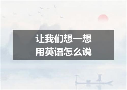 让我们想一想用英语怎么说
