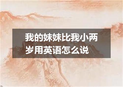 我的妹妹比我小两岁用英语怎么说