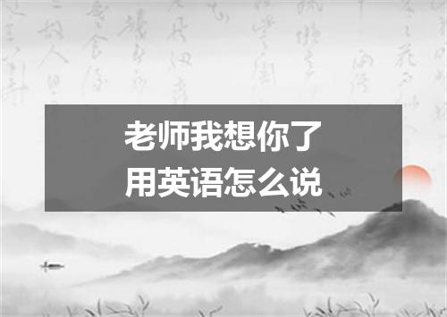 老师我想你了用英语怎么说