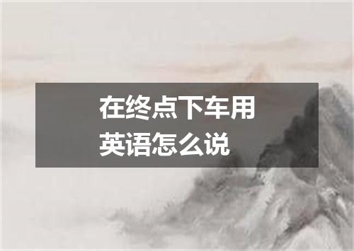 在终点下车用英语怎么说