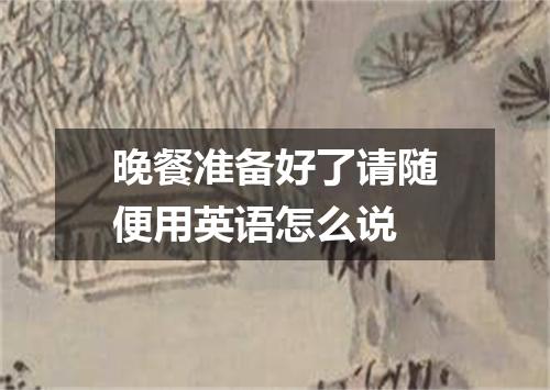 晚餐准备好了请随便用英语怎么说