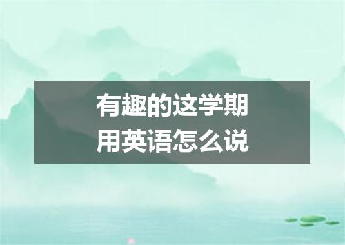 有趣的这学期用英语怎么说
