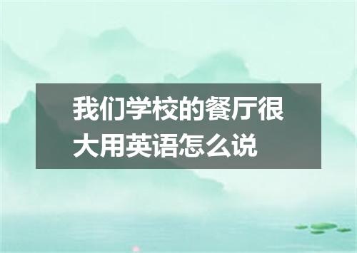 我们学校的餐厅很大用英语怎么说