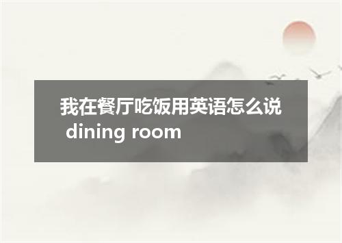 我在餐厅吃饭用英语怎么说 dining room