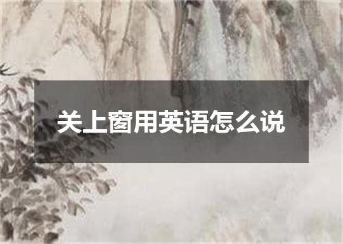 关上窗用英语怎么说