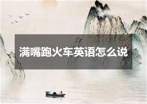 满嘴跑火车英语怎么说