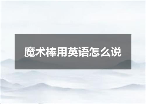 魔术棒用英语怎么说