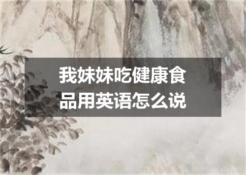 我妹妹吃健康食品用英语怎么说