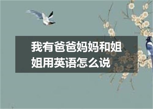 我有爸爸妈妈和姐姐用英语怎么说