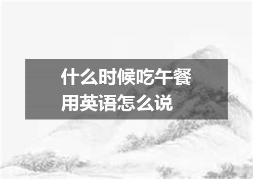 什么时候吃午餐用英语怎么说