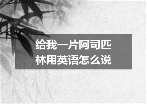 给我一片阿司匹林用英语怎么说