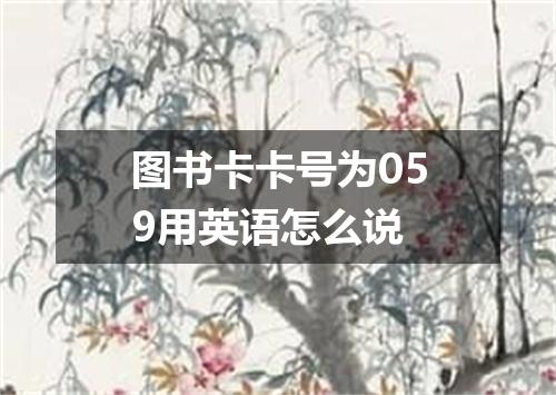 图书卡卡号为059用英语怎么说