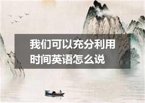 我们可以充分利用时间英语怎么说