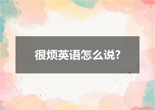 很烦英语怎么说?
