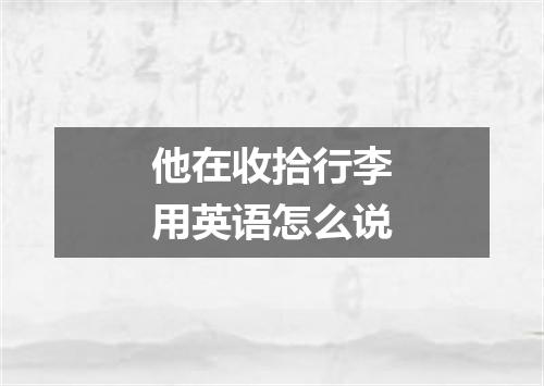 他在收拾行李用英语怎么说