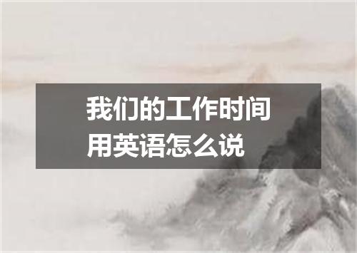 我们的工作时间用英语怎么说