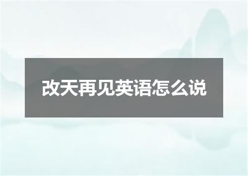改天再见英语怎么说