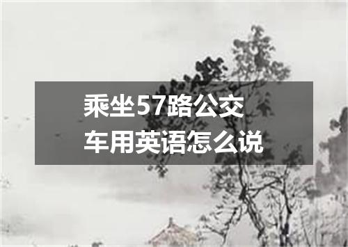 乘坐57路公交车用英语怎么说