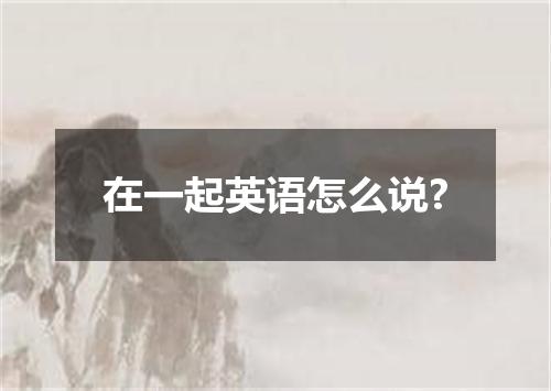 在一起英语怎么说?