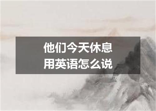 他们今天休息用英语怎么说