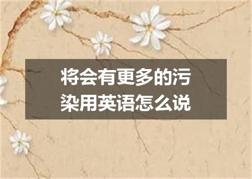 将会有更多的污染用英语怎么说