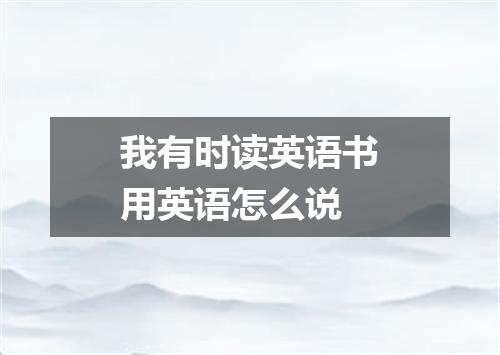 我有时读英语书用英语怎么说