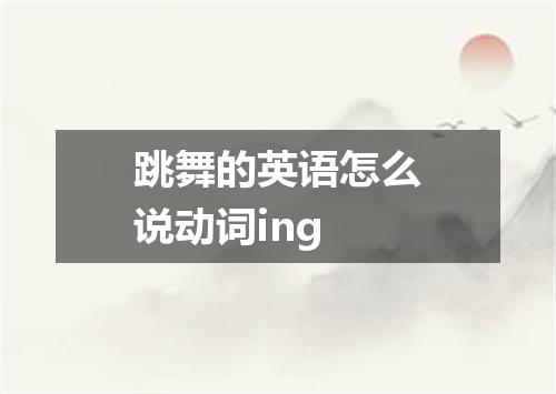 跳舞的英语怎么说动词ing